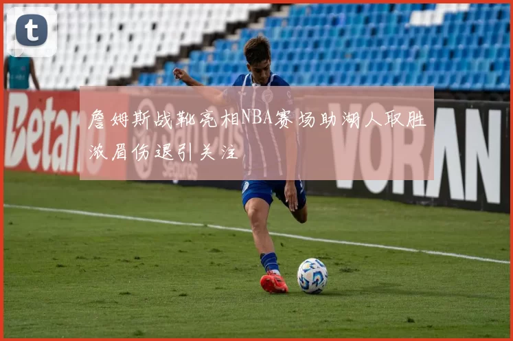 詹姆斯战靴亮相NBA赛场助湖人取胜浓眉伤退引关注
