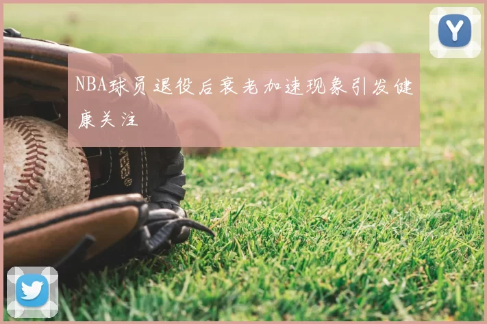 NBA球员退役后衰老加速现象引发健康关注