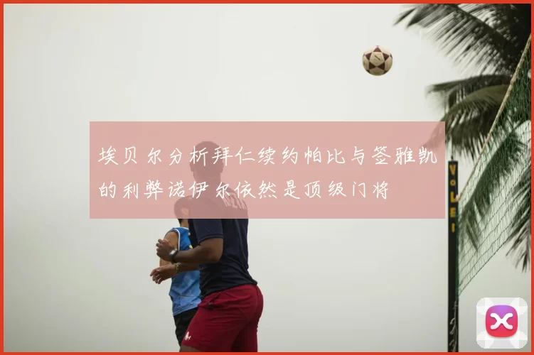 埃贝尔分析拜仁续约帕比与签雅凯的利弊诺伊尔依然是顶级门将