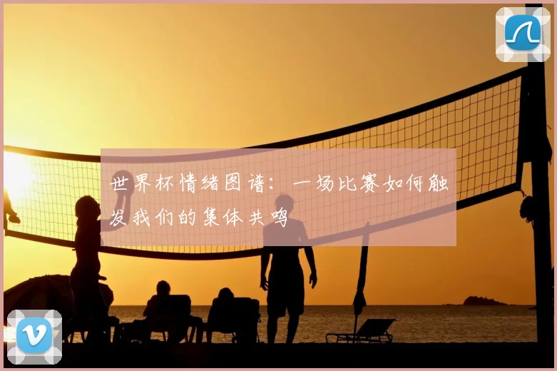 世界杯情绪图谱:一场比赛如何触发我们的集体共鸣