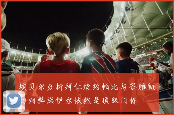 埃贝尔分析拜仁续约帕比与签雅凯的利弊诺伊尔依然是顶级门将