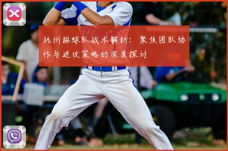 杭州排球队战术解析:聚焦团队协作与进攻策略的深度探讨