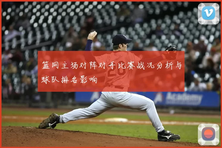 篮网主场对阵对手比赛战况分析与球队排名影响
