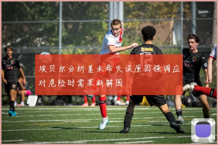 埃贝尔分析基米希失误原因强调应对危险时需果断解围