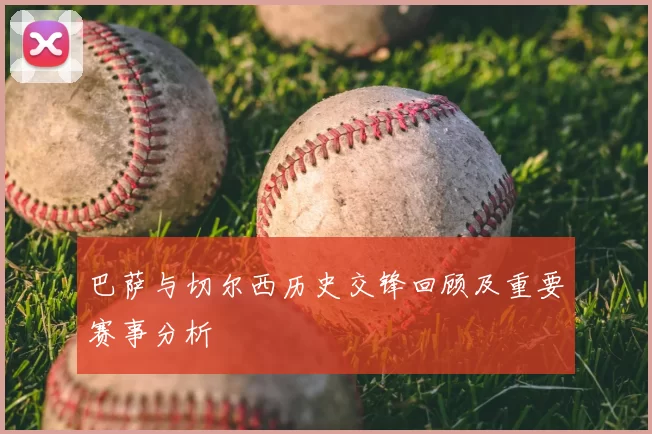 巴萨与切尔西历史交锋回顾及重要赛事分析