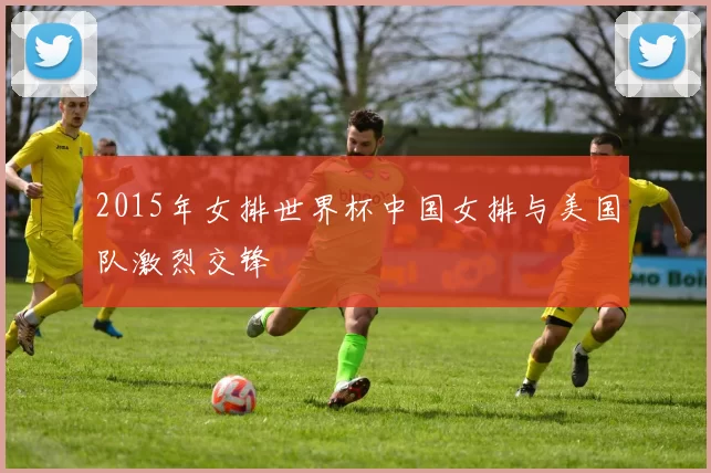 2015年女排世界杯中国女排与美国队激烈交锋