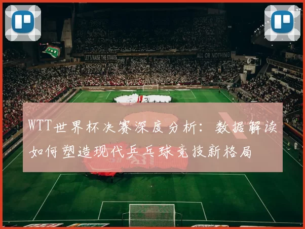 WTT世界杯决赛深度分析：数据解读如何塑造现代乒乓球竞技新格局