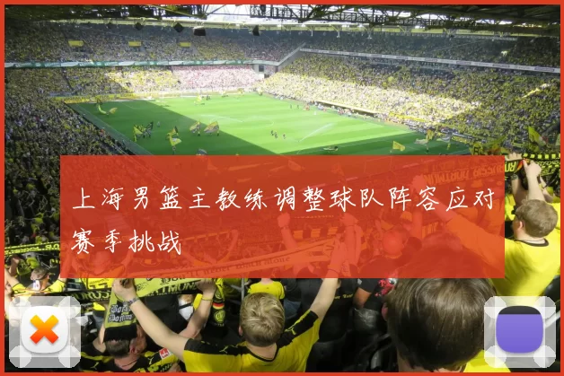 上海男篮主教练调整球队阵容应对赛季挑战