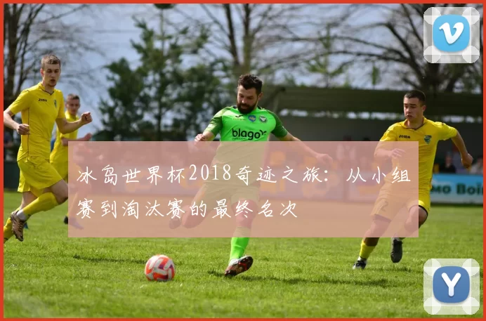 冰岛世界杯2018奇迹之旅：从小组赛到淘汰赛的最终名次