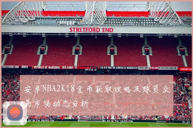 安卓NBA2K18金币获取攻略及球员交易市场动态分析