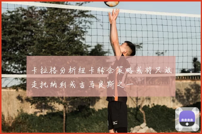 卡拉格分析纽卡转会策略或将只放走托纳利或吉马良斯之一