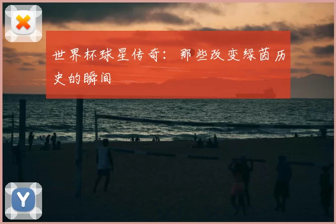 世界杯球星传奇:那些改变绿茵历史的瞬间