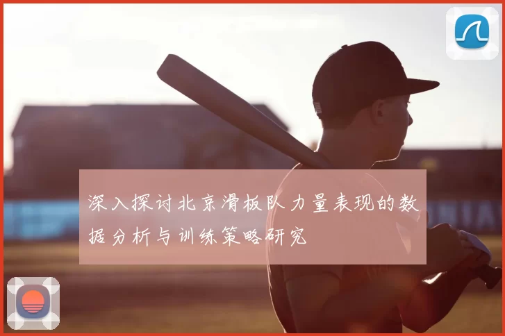 深入探讨北京滑板队力量表现的数据分析与训练策略研究