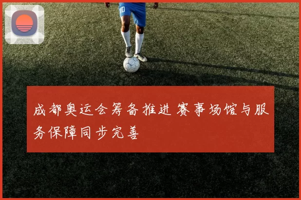 成都奥运会筹备推进 赛事场馆与服务保障同步完善