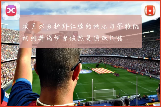埃贝尔分析拜仁续约帕比与签雅凯的利弊诺伊尔依然是顶级门将