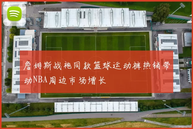 詹姆斯战袍同款篮球运动裤热销带动NBA周边市场增长