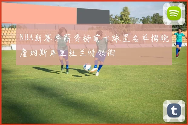 NBA新赛季薪资榜前十球星名单揭晓詹姆斯库里杜兰特领衔