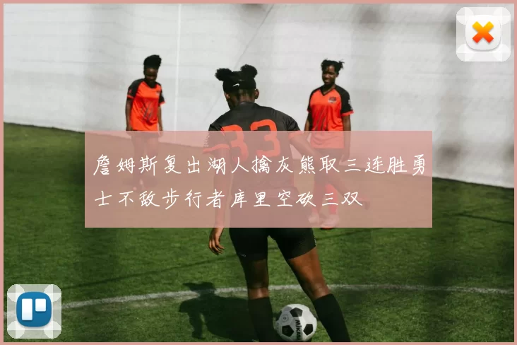 詹姆斯复出湖人擒灰熊取三连胜勇士不敌步行者库里空砍三双
