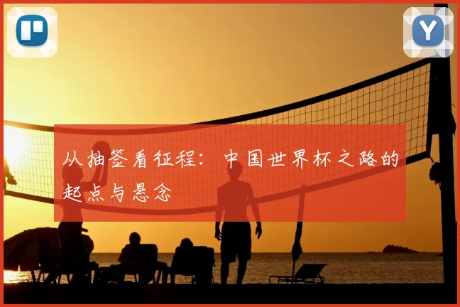 从抽签看征程：中国世界杯之路的起点与悬念