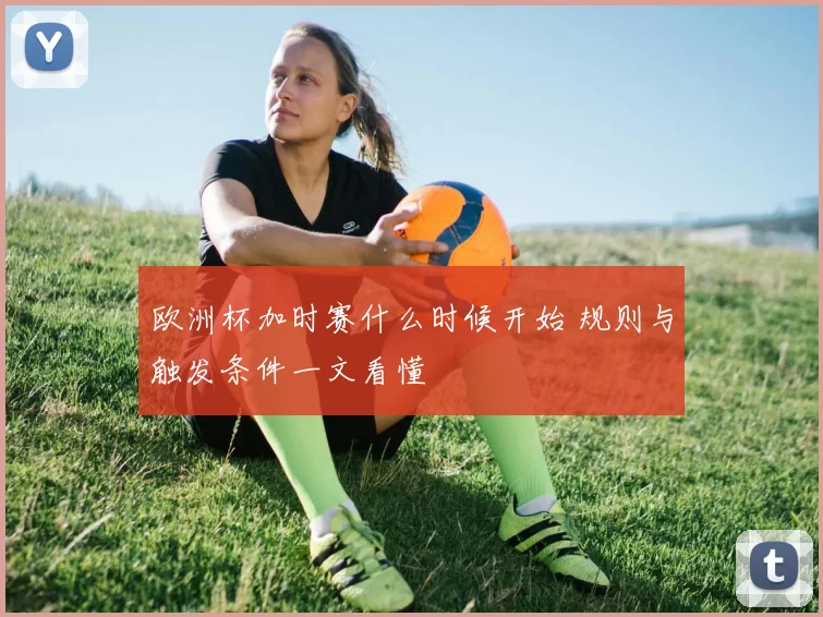 欧洲杯加时赛什么时候开始 规则与触发条件一文看懂