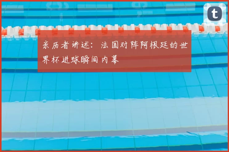 亲历者讲述:法国对阵阿根廷的世界杯进球瞬间内幕