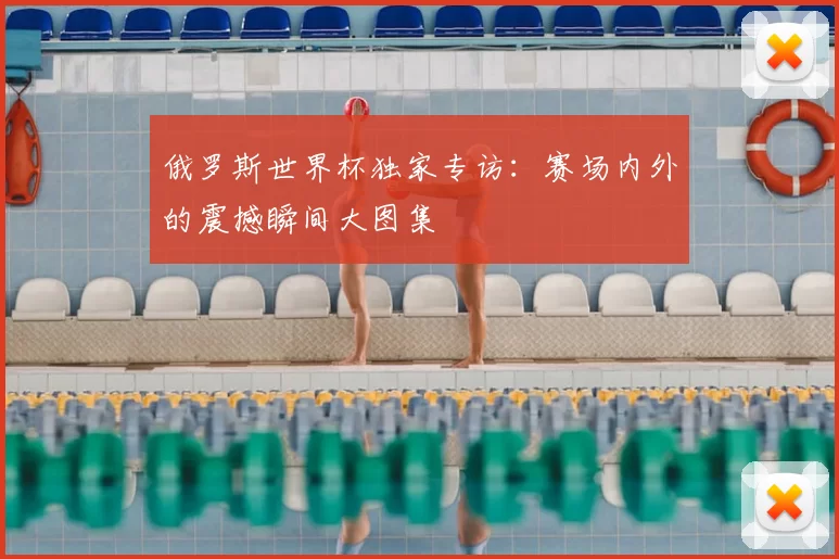 俄罗斯世界杯独家专访:赛场内外的震撼瞬间大图集