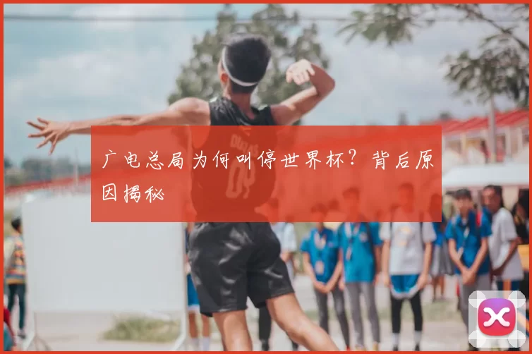 广电总局为何叫停世界杯?背后原因揭秘