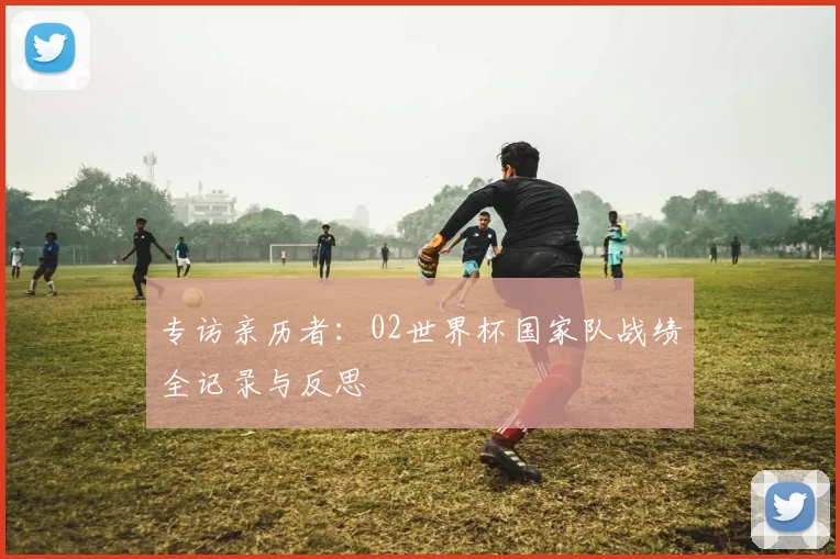 专访亲历者:02世界杯国家队战绩全记录与反思