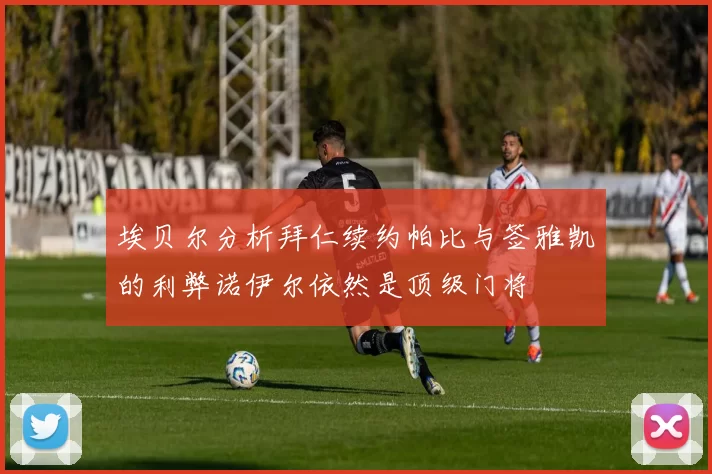 埃贝尔分析拜仁续约帕比与签雅凯的利弊诺伊尔依然是顶级门将
