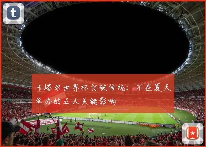 卡塔尔世界杯打破传统:不在夏天举办的五大关键影响