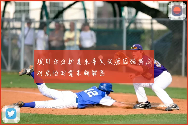 埃贝尔分析基米希失误原因强调应对危险时需果断解围
