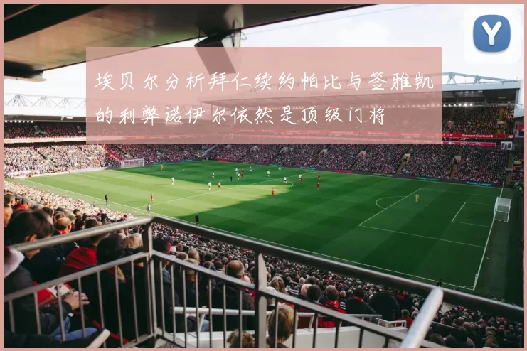 埃贝尔分析拜仁续约帕比与签雅凯的利弊诺伊尔依然是顶级门将