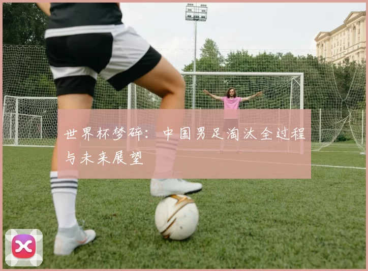 世界杯梦碎:中国男足淘汰全过程与未来展望