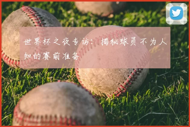 世界杯之夜专访：揭秘球员不为人知的赛前准备