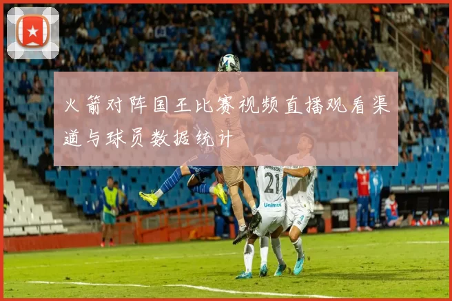 火箭对阵国王比赛视频直播观看渠道与球员数据统计