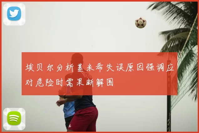 埃贝尔分析基米希失误原因强调应对危险时需果断解围