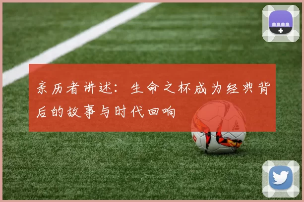亲历者讲述:生命之杯成为经典背后的故事与时代回响