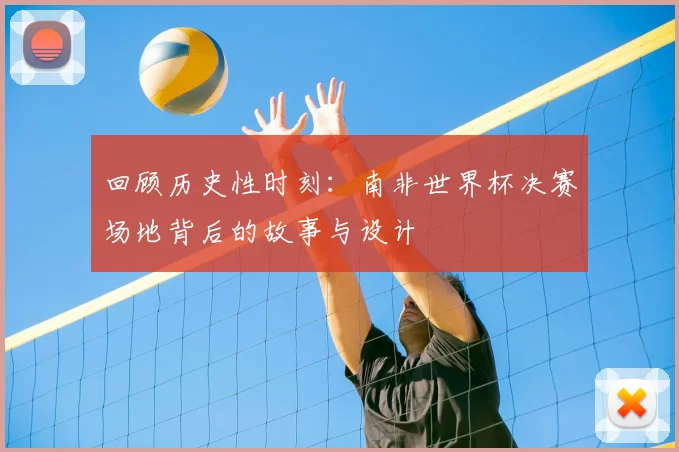 回顾历史性时刻:南非世界杯决赛场地背后的故事与设计