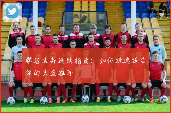 攀岩装备选购指南:如何挑选适合你的头盔推荐