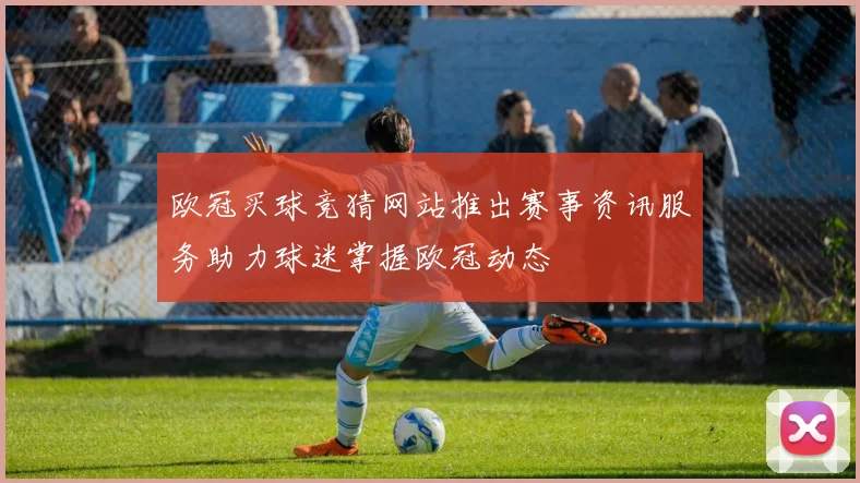 欧冠买球竞猜网站推出赛事资讯服务助力球迷掌握欧冠动态