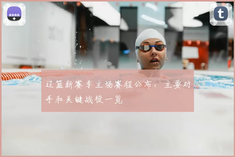 辽篮新赛季主场赛程公布,主要对手和关键战役一览