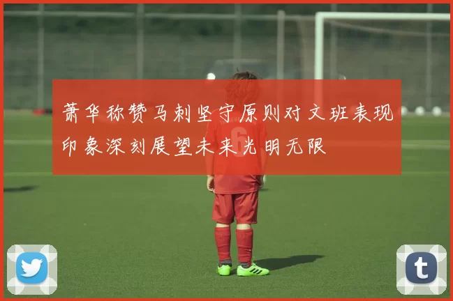 萧华称赞马刺坚守原则对文班表现印象深刻展望未来光明无限