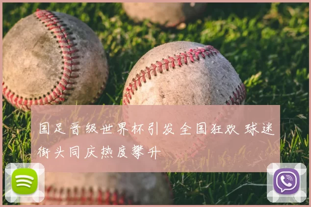 国足晋级世界杯引发全国狂欢 球迷街头同庆热度攀升