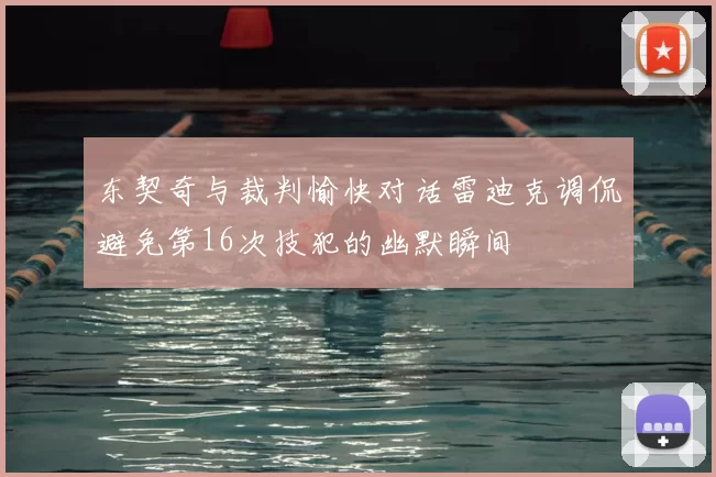 东契奇与裁判愉快对话雷迪克调侃避免第16次技犯的幽默瞬间