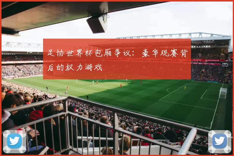 足协世界杯包厢争议：豪华观赛背后的权力游戏
