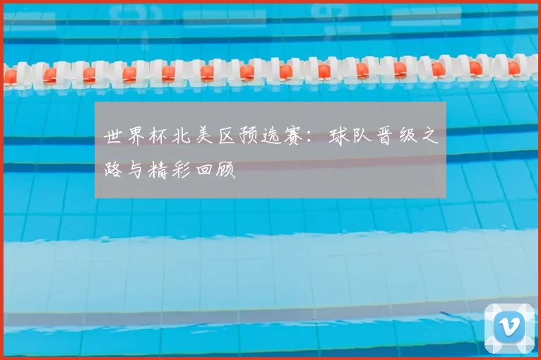 世界杯北美区预选赛:球队晋级之路与精彩回顾