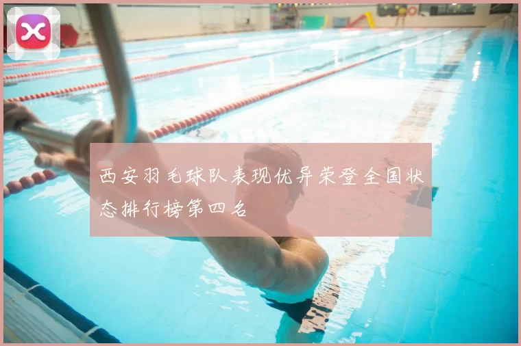 西安羽毛球队表现优异荣登全国状态排行榜第四名