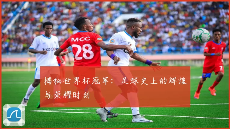 揭秘世界杯冠军:足球史上的辉煌与荣耀时刻
