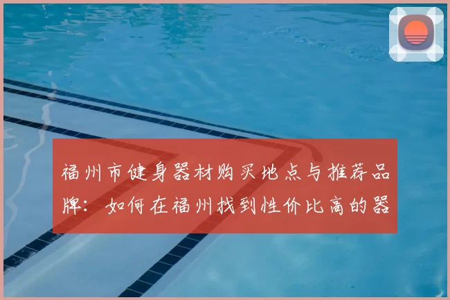 福州市健身器材购买地点与推荐品牌：如何在福州找到性价比高的器材