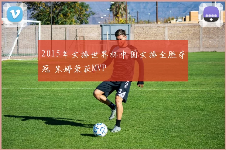 2015年女排世界杯中国女排全胜夺冠 朱婷荣获MVP